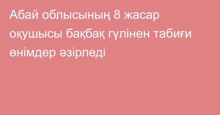 Абай облысының 8 жасар оқушысы  бақбақ  гүлінен табиғи өнімдер әзірледі