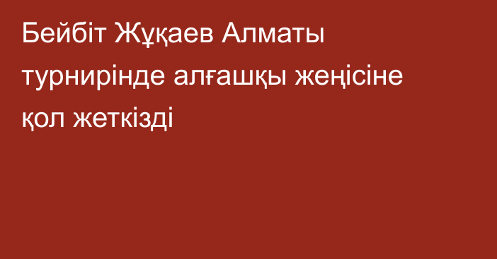 Бейбіт Жұқаев Алматы турнирінде алғашқы жеңісіне қол жеткізді