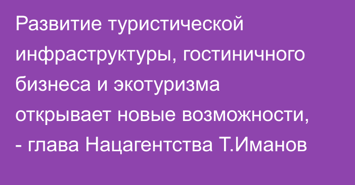 Развитие туристической инфраструктуры, гостиничного бизнеса и экотуризма открывает новые возможности, - глава Нацагентства Т.Иманов