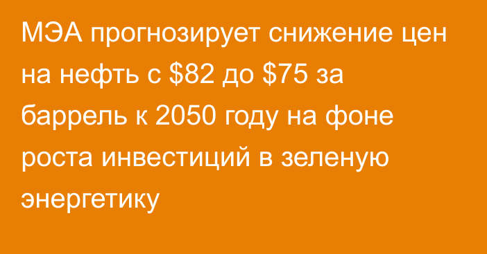 МЭА прогнозирует снижение цен на нефть с $82 до $75 за баррель к 2050 году на фоне роста инвестиций в зеленую энергетику