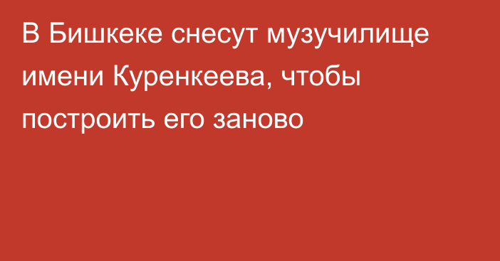 В Бишкеке снесут музучилище имени Куренкеева, чтобы построить его заново