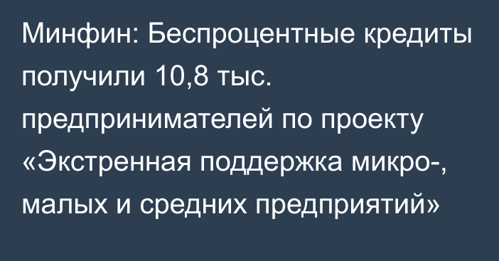 Минфин: Беспроцентные кредиты получили 10,8 тыс. предпринимателей по проекту «Экстренная поддержка микро-, малых и средних предприятий»