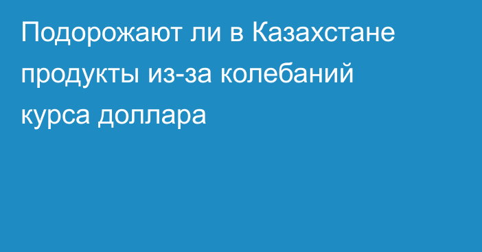 Подорожают ли в Казахстане продукты из-за колебаний курса доллара