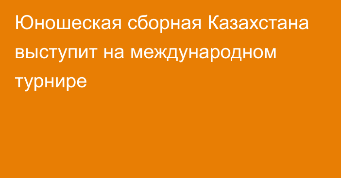 Юношеская сборная Казахстана выступит на международном турнире