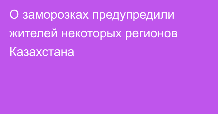 О заморозках предупредили жителей некоторых регионов Казахстана