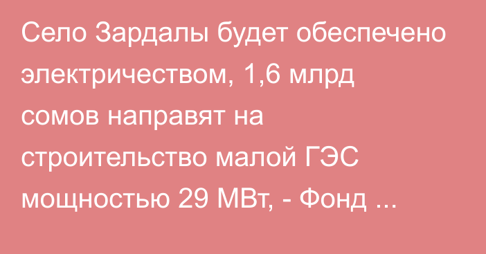 Село Зардалы будет обеспечено электричеством, 1,6 млрд сомов направят на строительство малой ГЭС мощностью 29 МВт, - Фонд зелёной энергетики