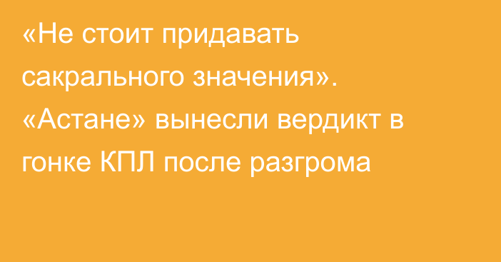 «Не стоит придавать сакрального значения». «Астане» вынесли вердикт в гонке КПЛ после разгрома