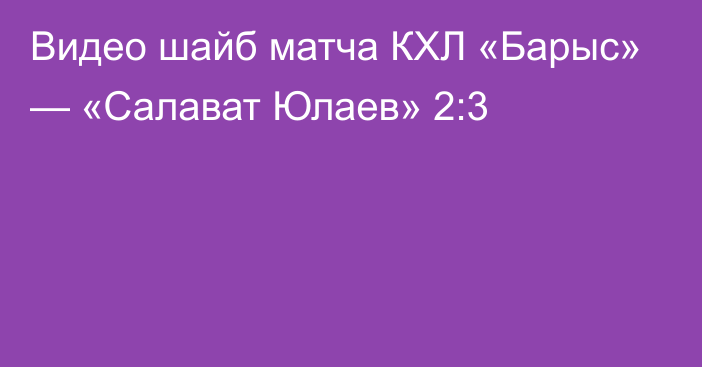 Видео шайб матча КХЛ «Барыс» — «Салават Юлаев» 2:3