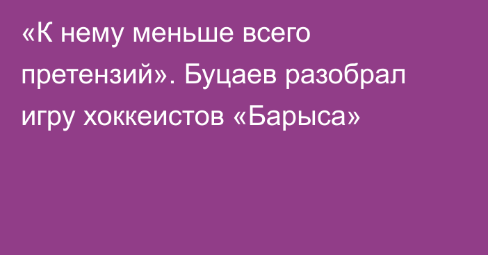 «К нему меньше всего претензий». Буцаев разобрал игру хоккеистов «Барыса»