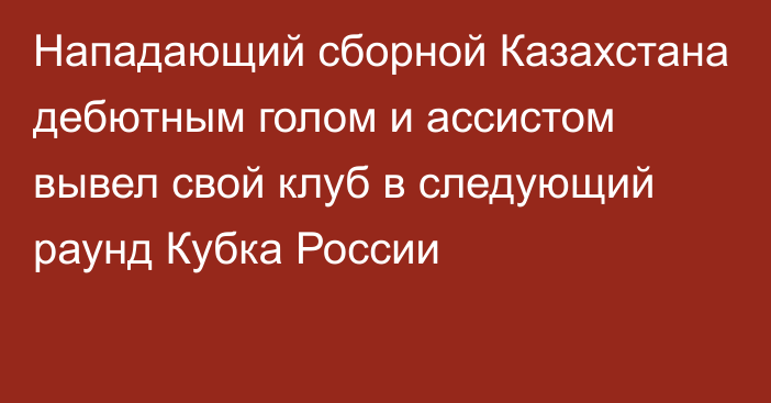 Нападающий сборной Казахстана дебютным голом и ассистом вывел свой клуб в следующий раунд Кубка России