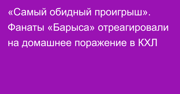 «Самый обидный проигрыш». Фанаты «Барыса» отреагировали на домашнее поражение в КХЛ