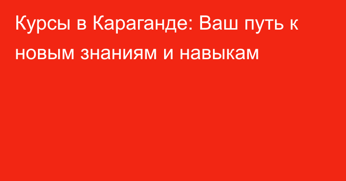 Курсы в Караганде: Ваш путь к новым знаниям и навыкам