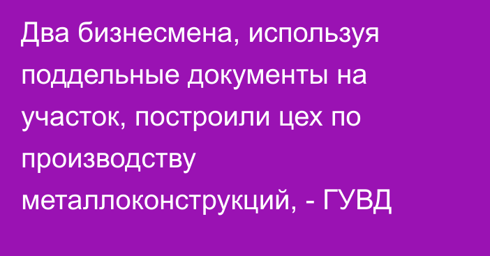 Два бизнесмена, используя поддельные документы на участок, построили цех по производству металлоконструкций, - ГУВД