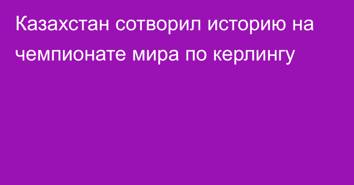 Казахстан сотворил историю на чемпионате мира по керлингу