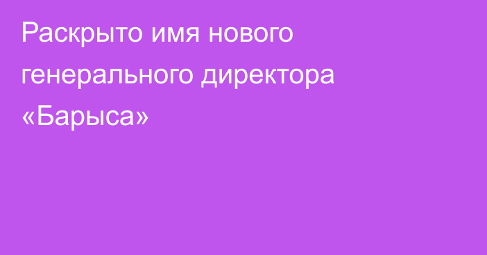 Раскрыто имя нового генерального директора «Барыса»