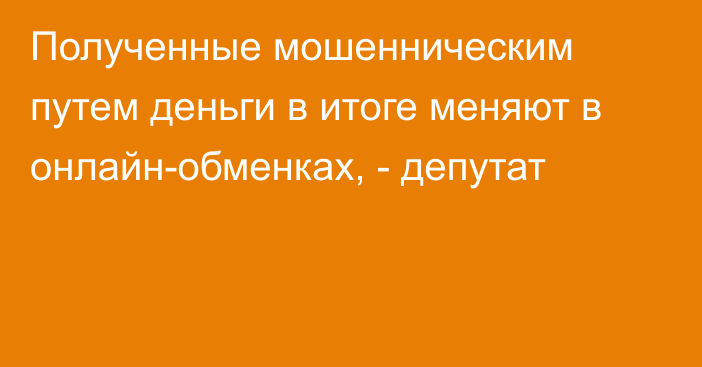 Полученные мошенническим путем деньги в итоге меняют в онлайн-обменках, - депутат