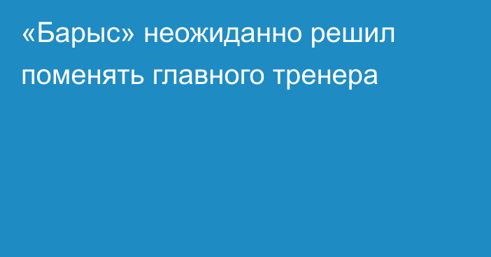 «Барыс» неожиданно решил поменять главного тренера