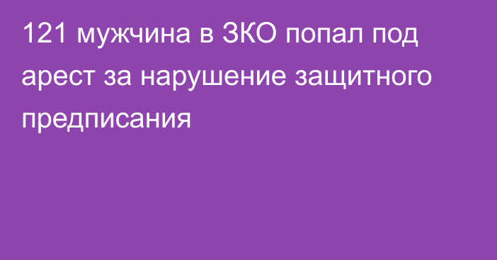 121 мужчина в ЗКО попал под арест за нарушение защитного предписания