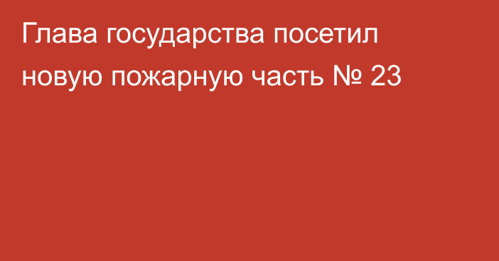 Глава государства посетил новую пожарную часть № 23