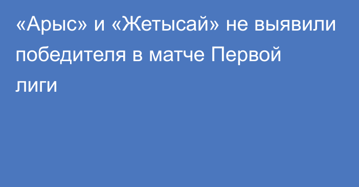 «Арыс» и «Жетысай» не выявили победителя в матче Первой лиги