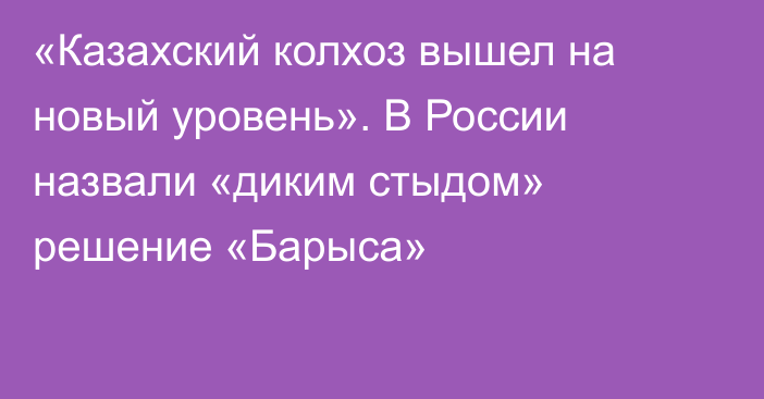 «Казахский колхоз вышел на новый уровень». В России назвали «диким стыдом» решение «Барыса»