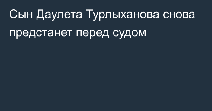 Сын Даулета Турлыханова снова предстанет перед судом