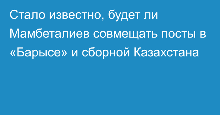 Стало известно, будет ли Мамбеталиев совмещать посты в «Барысе» и сборной Казахстана