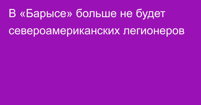 В «Барысе» больше не будет североамериканских легионеров