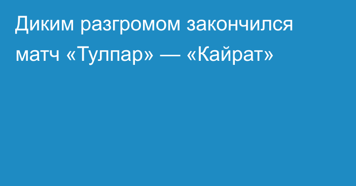 Диким разгромом закончился матч «Тулпар» — «Кайрат»