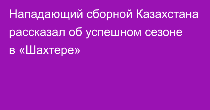 Нападающий сборной Казахстана рассказал об успешном сезоне в «Шахтере»