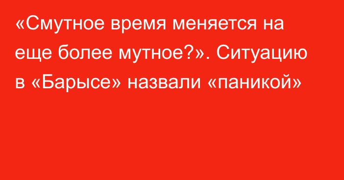 «Смутное время меняется на еще более мутное?». Ситуацию в «Барысе» назвали «паникой»