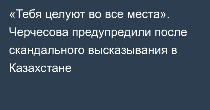 «Тебя целуют во все места». Черчесова предупредили после скандального высказывания в Казахстане