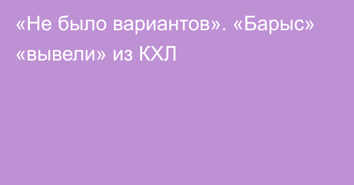 «Не было вариантов». «Барыс» «вывели» из КХЛ