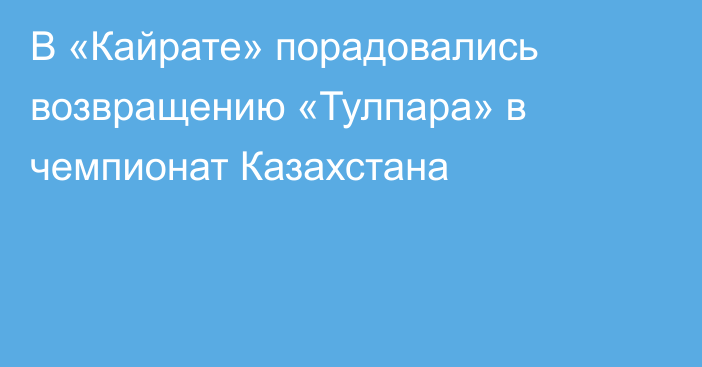 В «Кайрате» порадовались возвращению «Тулпара» в чемпионат Казахстана