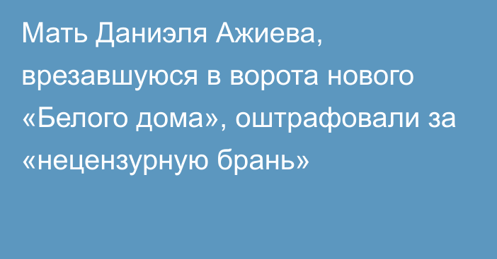 Мать Даниэля Ажиева, врезавшуюся в ворота нового «Белого дома», оштрафовали за «нецензурную брань»