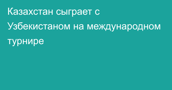 Казахстан сыграет с Узбекистаном на международном турнире