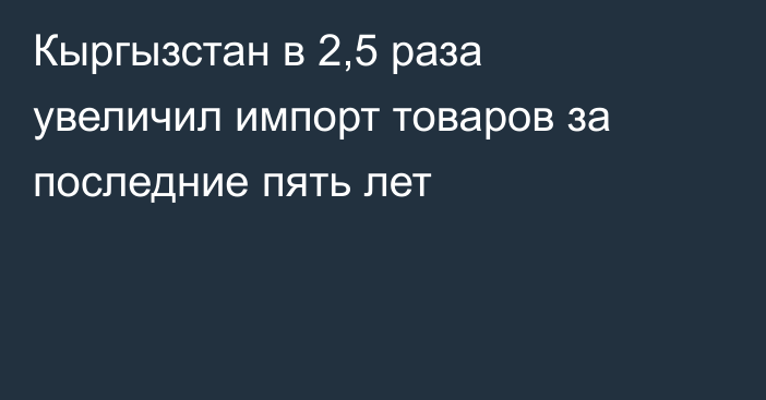 Кыргызстан в 2,5 раза увеличил импорт товаров за последние пять лет 