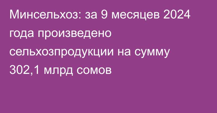 Минсельхоз: за 9 месяцев 2024 года произведено сельхозпродукции на сумму 302,1 млрд сомов