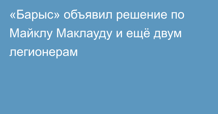 «Барыс» объявил решение по Майклу Маклауду и ещё двум легионерам