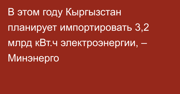 В этом году Кыргызстан планирует импортировать 3,2 млрд кВт.ч электроэнергии, – Минэнерго