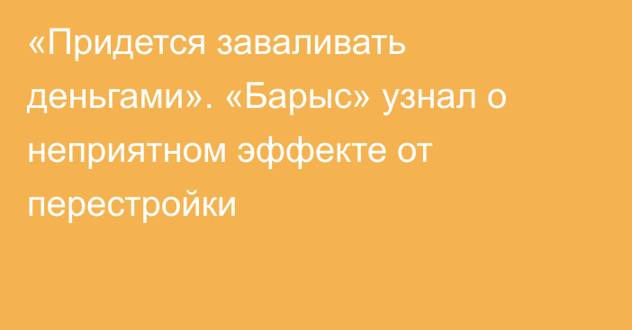 «Придется заваливать деньгами». «Барыс» узнал о неприятном эффекте от перестройки