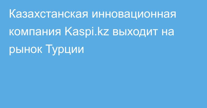 Казахстанская инновационная компания Kaspi.kz выходит на рынок Турции