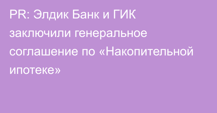 PR: Элдик Банк и ГИК заключили генеральное соглашение по «Накопительной ипотеке»