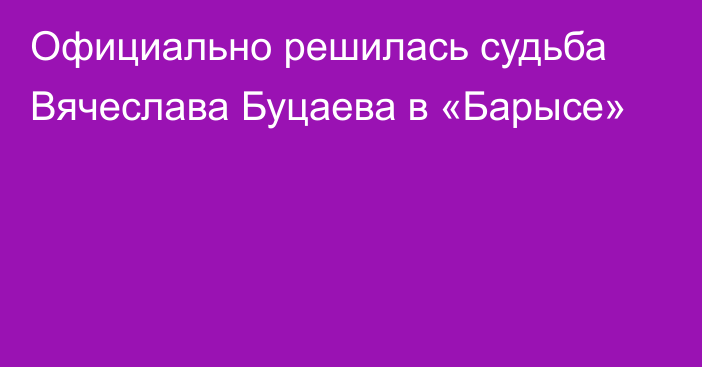 Официально решилась судьба Вячеслава Буцаева в «Барысе»