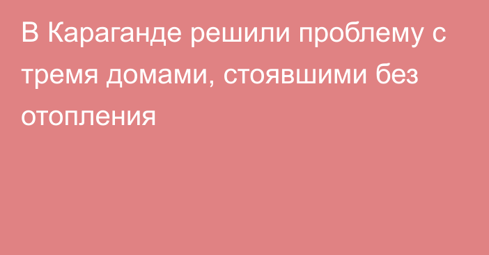 В Караганде решили проблему с тремя домами, стоявшими без отопления