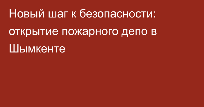 Новый шаг к безопасности: открытие пожарного депо в Шымкенте