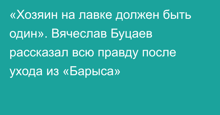 «Хозяин на лавке должен быть один». Вячеслав Буцаев рассказал всю правду после ухода из «Барыса»