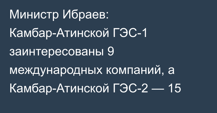 Министр Ибраев: Камбар-Атинской ГЭС-1 заинтересованы 9 международных компаний, а Камбар-Атинской ГЭС-2 — 15