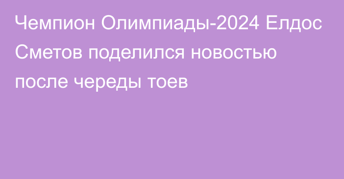 Чемпион Олимпиады-2024 Елдос Сметов поделился новостью после череды тоев