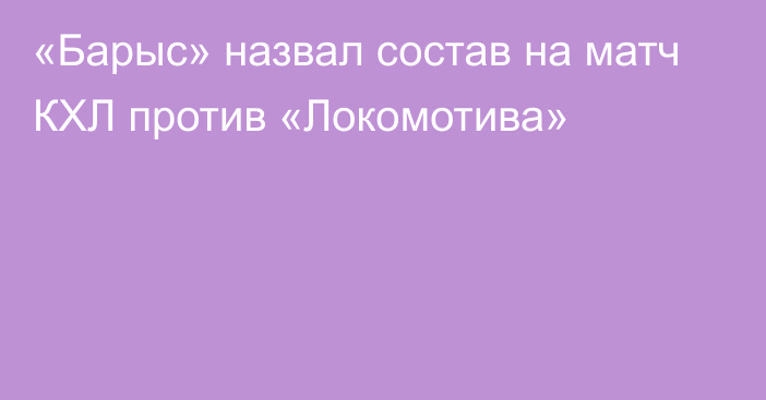 «Барыс» назвал состав на матч КХЛ против «Локомотива»